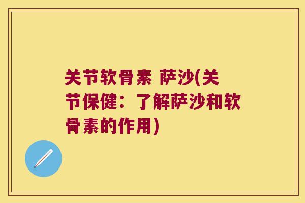 关节软骨素 萨沙(关节保健：了解萨沙和软骨素的作用)