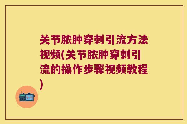 关节脓肿穿刺引流方法视频(关节脓肿穿刺引流的操作步骤视频教程) 关节脓肿穿刺引流方法视频(关节脓肿穿刺引流的操作步骤视频教程)