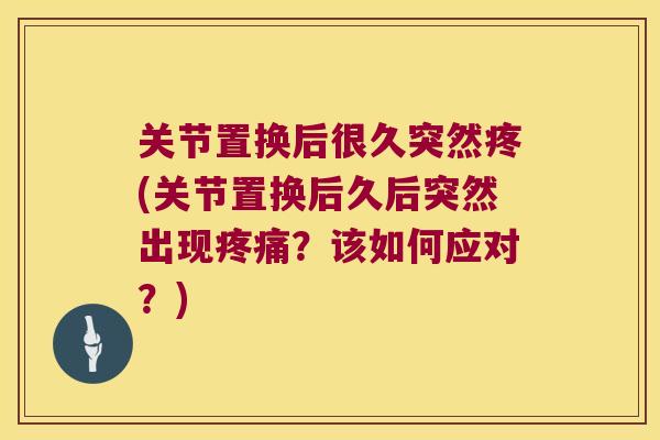 关节置换后很久突然疼(关节置换后久后突然出现?该如何应对?) 关节置换后很久突然疼(关节置换后久后突然出现?该如何应对?)