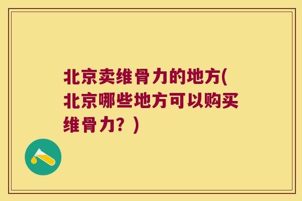 北京卖维骨力的地方(北京哪些地方可以购买维骨力?) 北京卖维骨力的地方(北京哪些地方可以购买维骨力?)