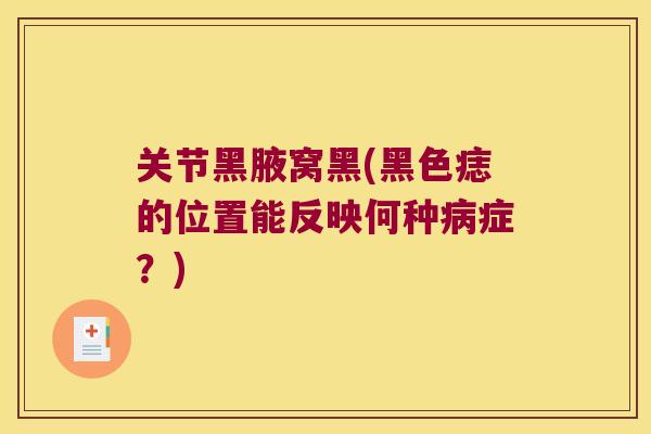 关节黑腋窝黑(黑色痣的位置能反映何种症?) 关节黑腋窝黑(黑色痣的位置能反映何种症?)