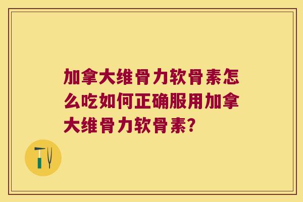 加拿大维骨力软骨素怎么吃如何正确服用加拿大维骨力软骨素？