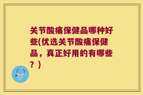 关节酸痛保健品哪种好些(优选关节酸痛保健品，真正好用的有哪些？)