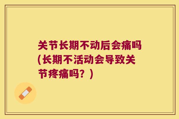 关节长期不动后会痛吗(长期不活动会导致关节吗？)