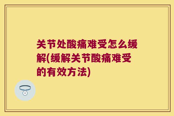 关节处酸痛难受怎么缓解(缓解关节酸痛难受的有效方法)