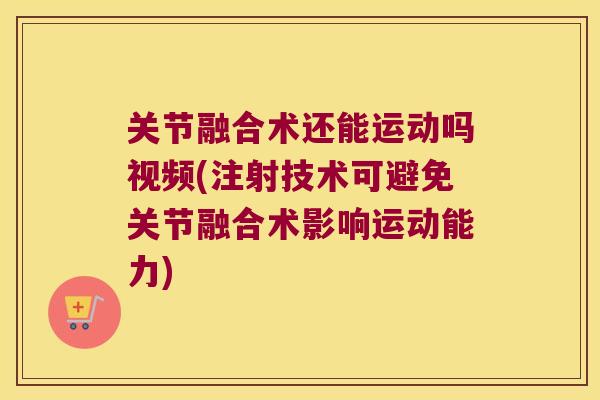 关节融合术还能运动吗视频(注射技术可避免关节融合术影响运动能力)