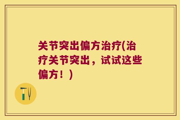 关节突出偏方(关节突出,试试这些偏方!) 关节突出偏方(关节突出,试试这些偏方!)