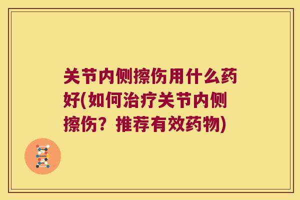 关节内侧擦伤用什么药好(如何关节内侧擦伤?推荐有效) 关节内侧擦伤用什么药好(如何关节内侧擦伤?推荐有效)