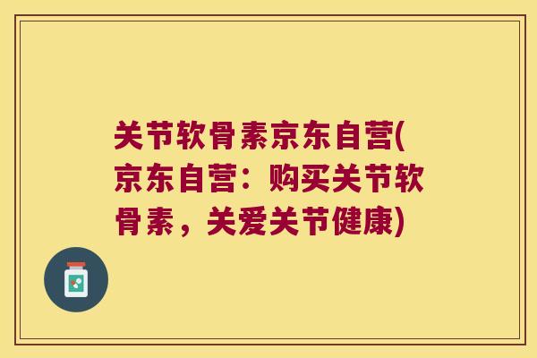 关节软骨素京东自营(京东自营：购买关节软骨素，关爱关节健康)