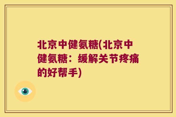 北京中健氨糖(北京中健氨糖:缓解关节的好帮手) 北京中健氨糖(北京中健氨糖:缓解关节的好帮手)