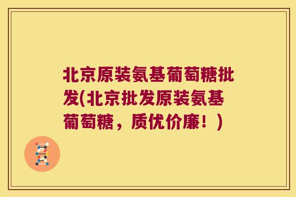 北京原装氨基葡萄糖批发(北京批发原装氨基葡萄糖，质优价廉！)