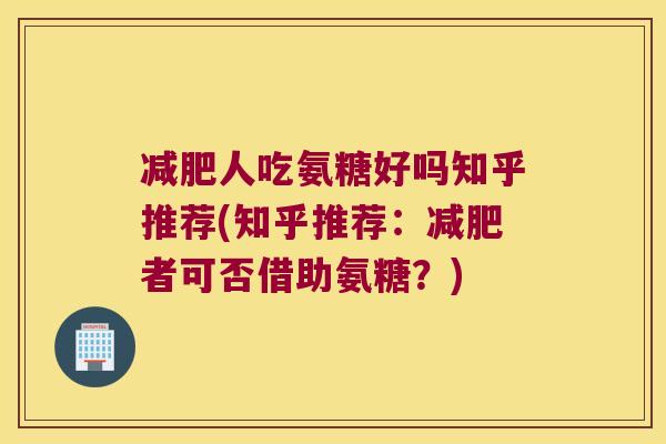 人吃氨糖好吗知乎推荐(知乎推荐：者可否借助氨糖？)