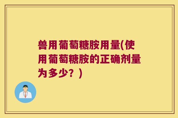 兽用葡萄糖胺用量(使用葡萄糖胺的正确剂量为多少?) 兽用葡萄糖胺用量(使用葡萄糖胺的正确剂量为多少?)