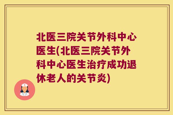北医三院关节外科中心医生(北医三院关节外科中心医生成功退休老人的)