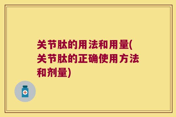 关节肽的用法和用量(关节肽的正确使用方法和剂量)
