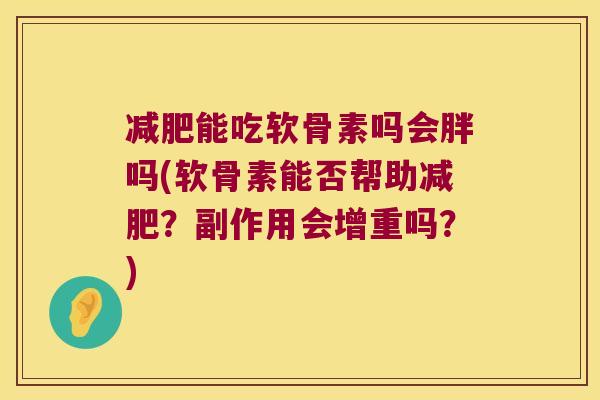 能吃软骨素吗会胖吗(软骨素能否帮助？副作用会增重吗？)
