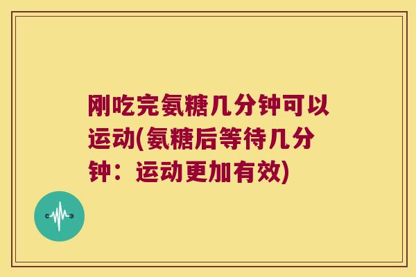 刚吃完氨糖几分钟可以运动(氨糖后等待几分钟：运动更加有效)