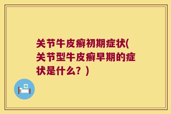关节牛皮癣初期症状(关节型牛皮癣早期的症状是什么?) 关节牛皮癣初期症状(关节型牛皮癣早期的症状是什么?)