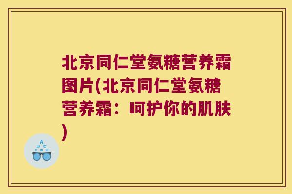 北京同仁堂氨糖营养霜图片(北京同仁堂氨糖营养霜：呵护你的)