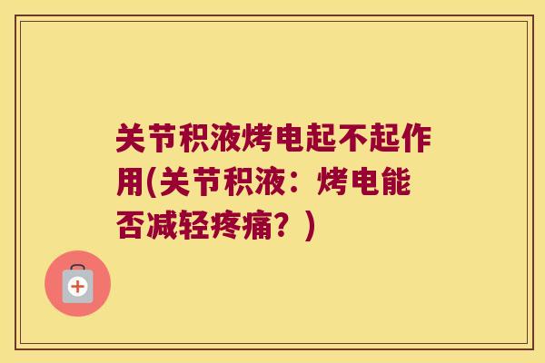 关节积液烤电起不起作用(关节积液:烤电能否减轻?) 关节积液烤电起不起作用(关节积液:烤电能否减轻?)