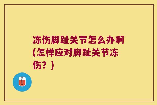 冻伤脚趾关节怎么办啊(怎样应对脚趾关节冻伤?) 冻伤脚趾关节怎么办啊(怎样应对脚趾关节冻伤?)