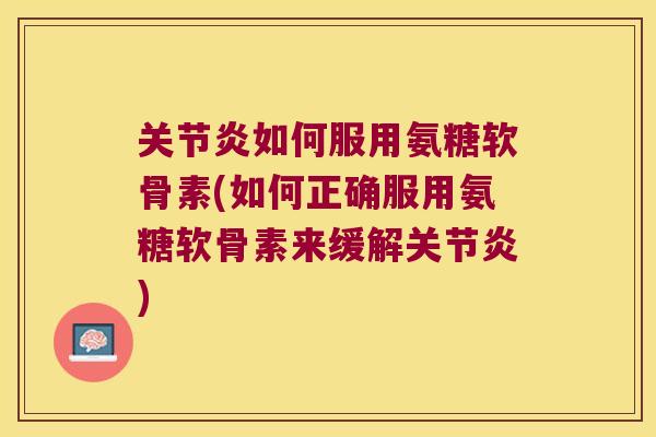如何服用氨糖软骨素(如何正确服用氨糖软骨素来缓解)