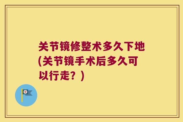 关节镜修整术多久下地(关节镜手术后多久可以行走？)