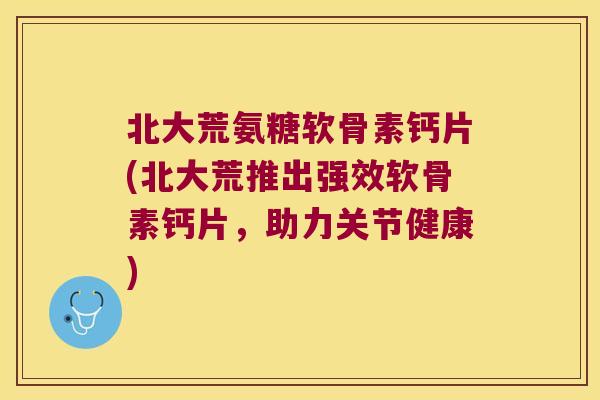 北大荒氨糖软骨素钙片(北大荒推出强效软骨素钙片，助力关节健康)