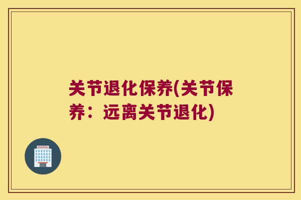 关节退化保养(关节保养:远离关节退化) 关节退化保养(关节保养:远离关节退化)