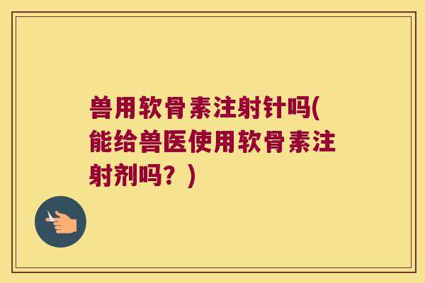兽用软骨素注射针吗(能给兽医使用软骨素注射剂吗？)