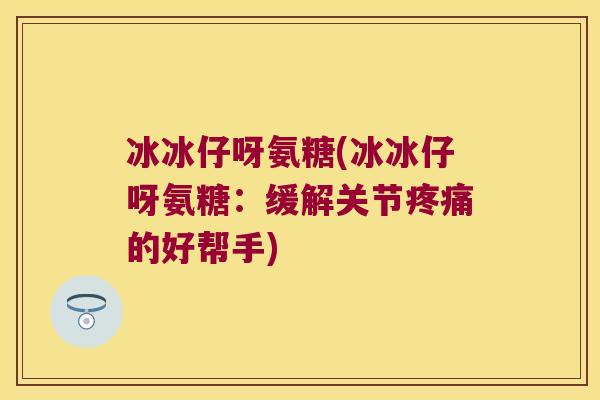 冰冰仔呀氨糖(冰冰仔呀氨糖：缓解关节的好帮手)
