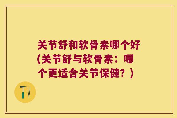 关节舒和软骨素哪个好(关节舒与软骨素:哪个更适合关节保健?) 关节舒和软骨素哪个好(关节舒与软骨素:哪个更适合关节保健?)