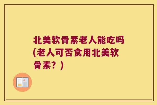 北美软骨素老人能吃吗(老人可否食用北美软骨素?) 北美软骨素老人能吃吗(老人可否食用北美软骨素?)