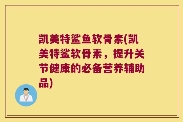 凯美特鲨鱼软骨素(凯美特鲨软骨素,提升关节健康的必备营养辅助品) 凯美特鲨鱼软骨素(凯美特鲨软骨素,提升关节健康的必备营养辅助品)