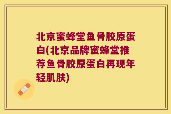 北京蜜蜂堂鱼骨胶原蛋白(北京品牌蜜蜂堂推荐鱼骨胶原蛋白再现年轻) 北京蜜蜂堂鱼骨胶原蛋白(北京品牌蜜蜂堂推荐鱼骨胶原蛋白再现年轻)