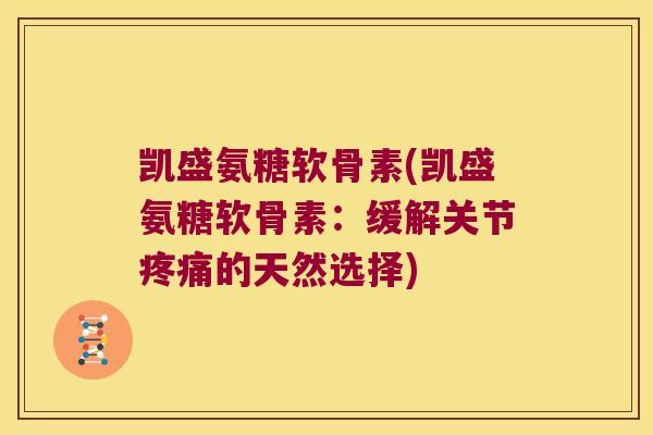 凯盛氨糖软骨素(凯盛氨糖软骨素：缓解关节的天然选择)