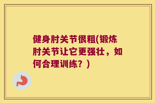 健身肘关节很粗(锻炼肘关节让它更强壮,如何合理训练?) 健身肘关节很粗(锻炼肘关节让它更强壮,如何合理训练?)
