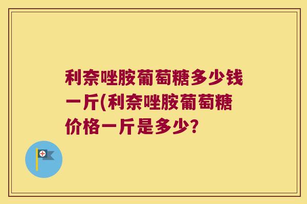 利奈唑胺葡萄糖多少钱一斤(利奈唑胺葡萄糖价格一斤是多少？