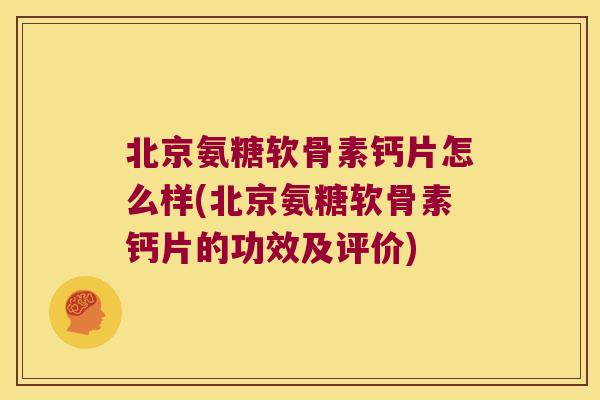 北京氨糖软骨素钙片怎么样(北京氨糖软骨素钙片的功效及评价)