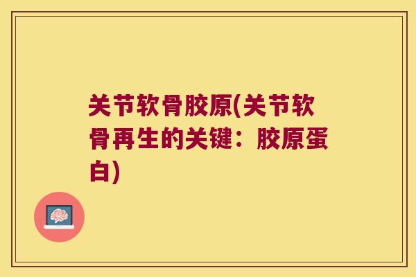 关节软骨胶原(关节软骨再生的关键:胶原蛋白) 关节软骨胶原(关节软骨再生的关键:胶原蛋白)