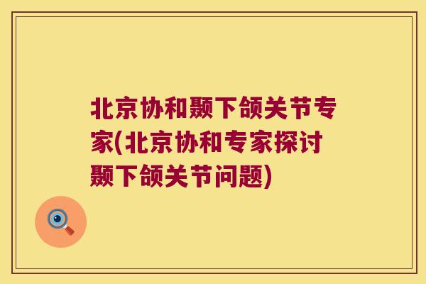 北京协和颞下颌关节专家(北京协和专家探讨颞下颌关节问题)