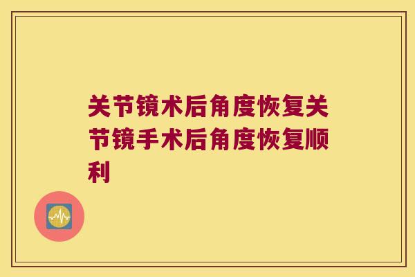 关节镜术后角度恢复关节镜手术后角度恢复顺利