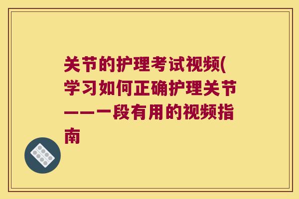 关节的护理考试视频(学习如何正确护理关节——一段有用的视频指南