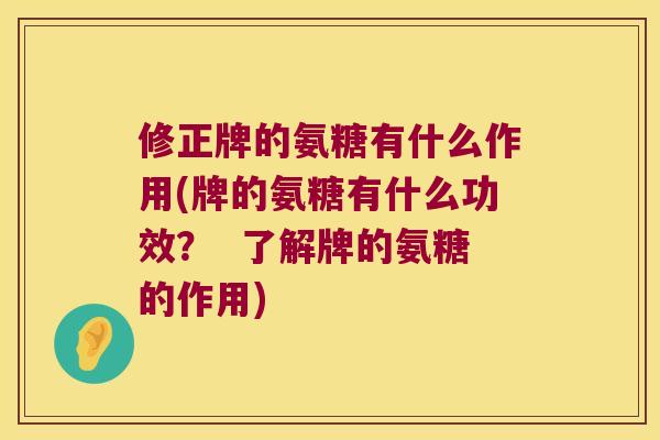 修正牌的氨糖有什么作用(牌的氨糖有什么功效？  了解牌的氨糖的作用)