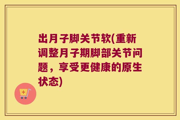 出月子脚关节软(重新调整月子期脚部关节问题，享受更健康的原生状态)