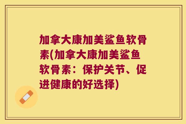 加拿大康加美鲨鱼软骨素(加拿大康加美鲨鱼软骨素:保护关节、促进健康的好选择) 加拿大康加美鲨鱼软骨素(加拿大康加美鲨鱼软骨素:保护关节、促进健康的好选择)