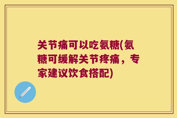 关节痛可以吃氨糖(氨糖可缓解关节,专家建议饮食搭配) 关节痛可以吃氨糖(氨糖可缓解关节,专家建议饮食搭配)