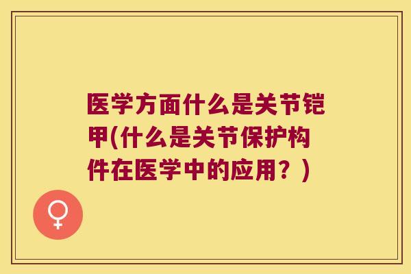 医学方面什么是关节铠甲(什么是关节保护构件在医学中的应用？)