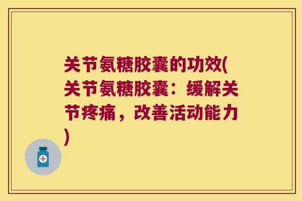 关节氨糖胶囊的功效(关节氨糖胶囊:缓解关节,改善活动能力) 关节氨糖胶囊的功效(关节氨糖胶囊:缓解关节,改善活动能力)