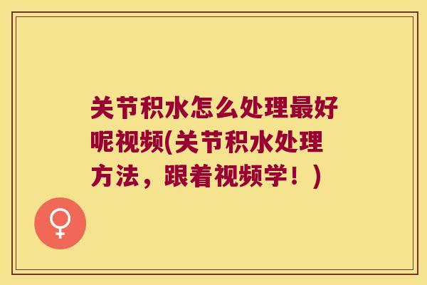 关节积水怎么处理好呢视频(关节积水处理方法，跟着视频学！)